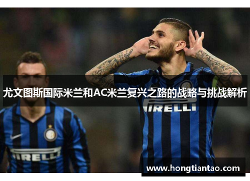 尤文图斯国际米兰和AC米兰复兴之路的战略与挑战解析 尤文图斯国际米兰和AC米兰复兴之路的战略与挑战解析