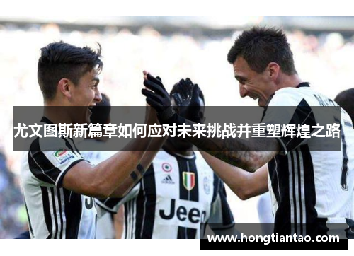尤文图斯新篇章如何应对未来挑战并重塑辉煌之路