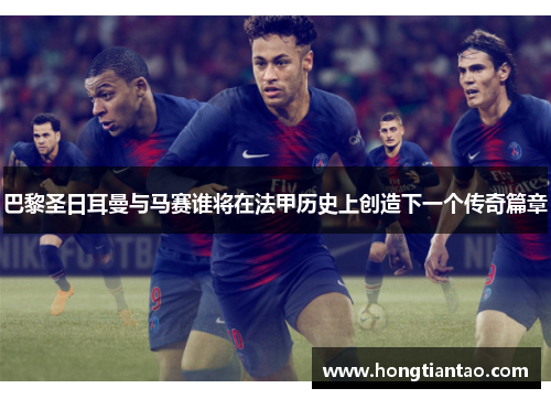 巴黎圣日耳曼与马赛谁将在法甲历史上创造下一个传奇篇章 巴黎圣日耳曼与马赛谁将在法甲历史上创造下一个传奇篇章