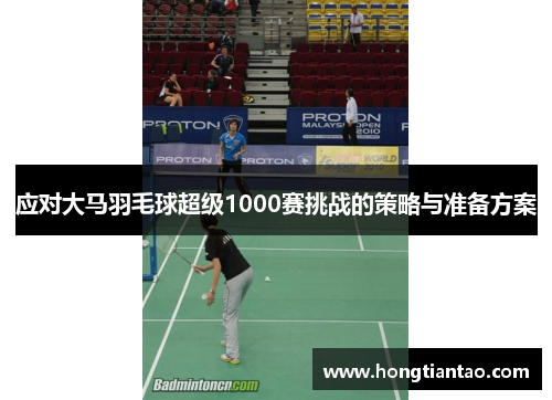 应对大马羽毛球超级1000赛挑战的策略与准备方案 应对大马羽毛球超级1000赛挑战的策略与准备方案