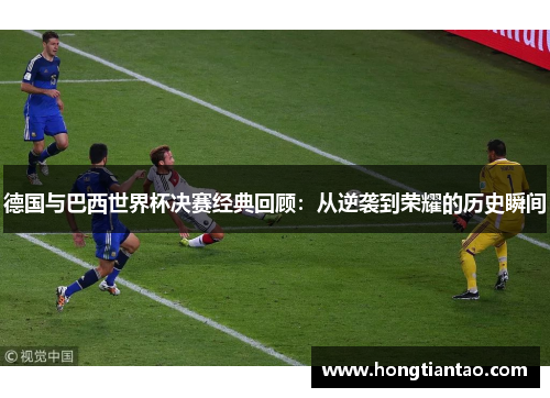 德国与巴西世界杯决赛经典回顾：从逆袭到荣耀的历史瞬间