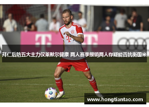 拜仁后防五大主力仅莱默尔健康 两人赛季报销两人存疑能否抗衡国米