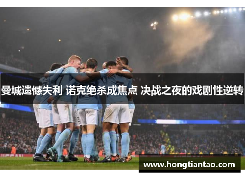 曼城遗憾失利 诺克绝杀成焦点 决战之夜的戏剧性逆转 曼城遗憾失利 诺克绝杀成焦点 决战之夜的戏剧性逆转