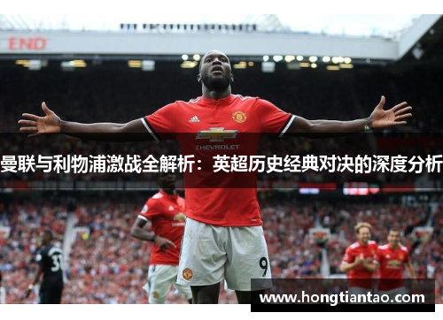 曼联与利物浦激战全解析:英超历史经典对决的深度分析 曼联与利物浦激战全解析:英超历史经典对决的深度分析