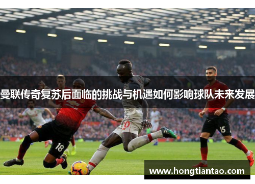 曼联传奇复苏后面临的挑战与机遇如何影响球队未来发展 曼联传奇复苏后面临的挑战与机遇如何影响球队未来发展