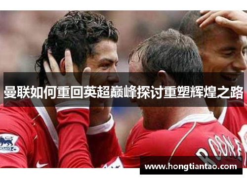 曼联如何重回英超巅峰探讨重塑辉煌之路 曼联如何重回英超巅峰探讨重塑辉煌之路