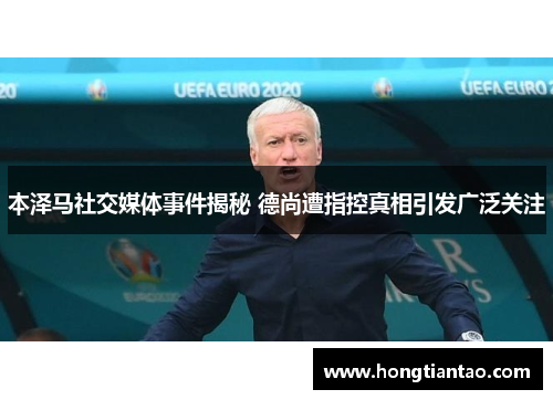 本泽马社交媒体事件揭秘 德尚遭指控真相引发广泛关注 本泽马社交媒体事件揭秘 德尚遭指控真相引发广泛关注