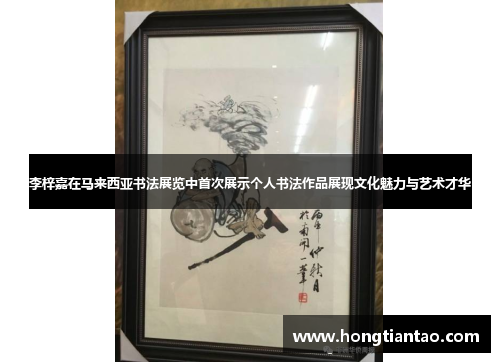 李梓嘉在马来西亚书法展览中首次展示个人书法作品展现文化魅力与艺术才华 李梓嘉在马来西亚书法展览中首次展示个人书法作品展现文化魅力与艺术才华
