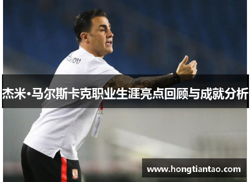 杰米·马尔斯卡克职业生涯亮点回顾与成就分析 杰米·马尔斯卡克职业生涯亮点回顾与成就分析