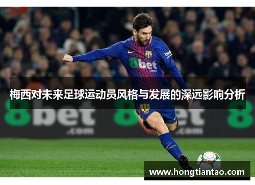 梅西对未来足球运动员风格与发展的深远影响分析