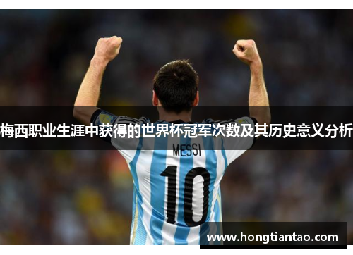 梅西职业生涯中获得的世界杯冠军次数及其历史意义分析 梅西职业生涯中获得的世界杯冠军次数及其历史意义分析